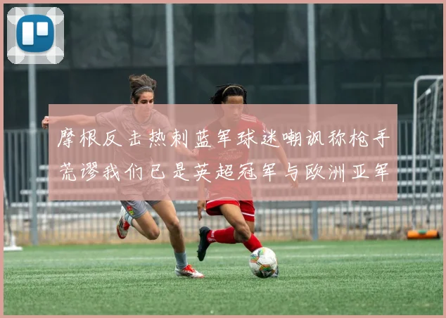 摩根反击热刺蓝军球迷嘲讽称枪手荒谬我们已是英超冠军与欧洲亚军