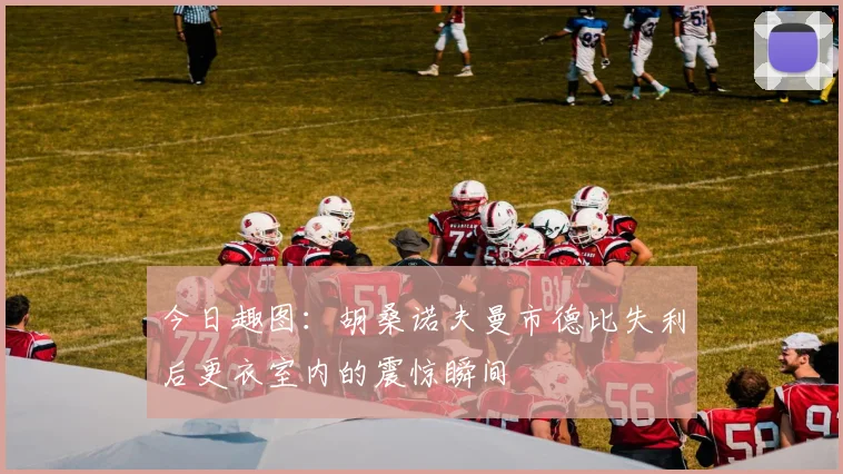 今日趣图：胡桑诺夫曼市德比失利后更衣室内的震惊瞬间