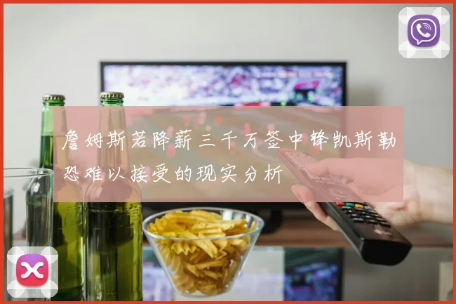 詹姆斯若降薪三千万签中锋凯斯勒恐难以接受的现实分析