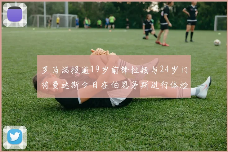 罗马诺报道19岁前锋拉扬与24岁门将曼达斯今日在伯恩茅斯进行体检