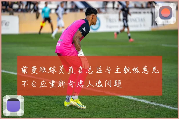 前曼联球员直言总监与主教练意见不合应重新考虑人选问题