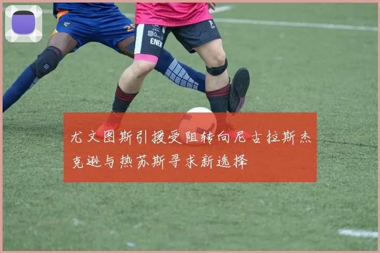 尤文图斯引援受阻转向尼古拉斯杰克逊与热苏斯寻求新选择