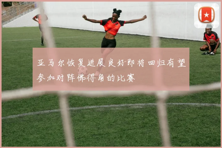亚马尔恢复进展良好即将回归有望参加对阵佛得角的比赛