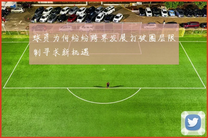 球员为何纷纷跨界发展打破圈层限制寻求新机遇