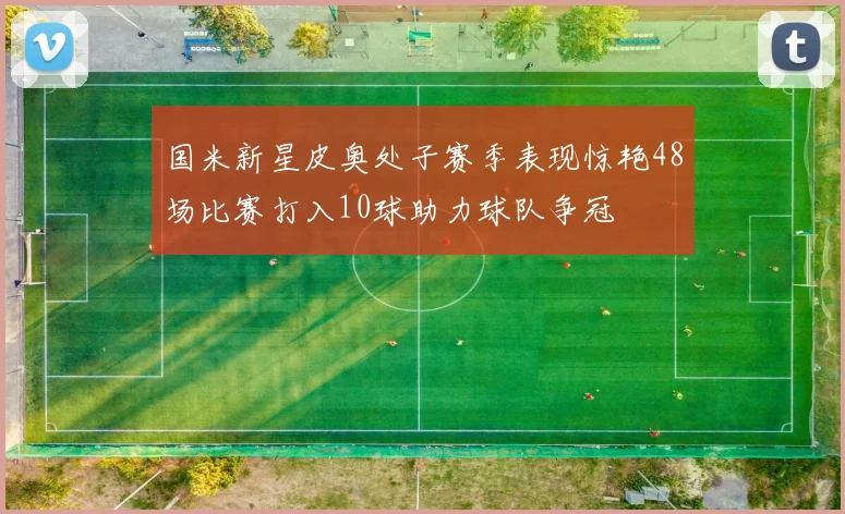 国米新星皮奥处子赛季表现惊艳48场比赛打入10球助力球队争冠