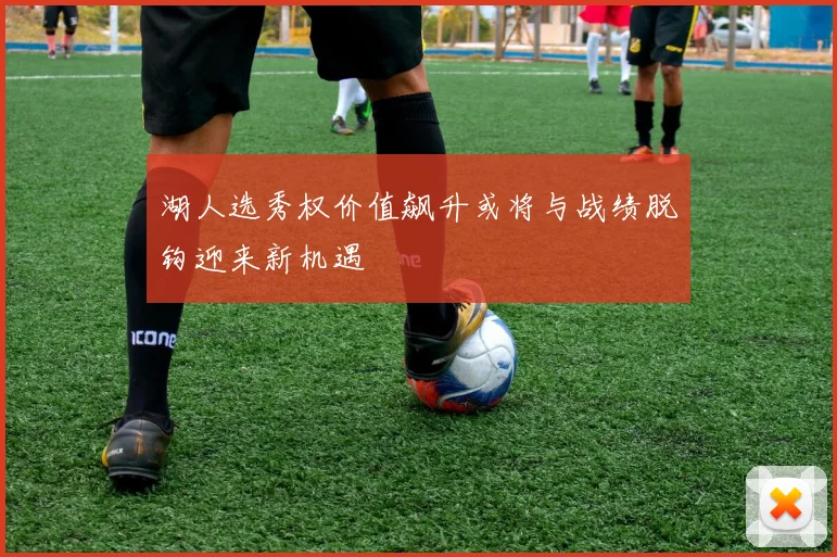 湖人选秀权价值飙升或将与战绩脱钩迎来新机遇