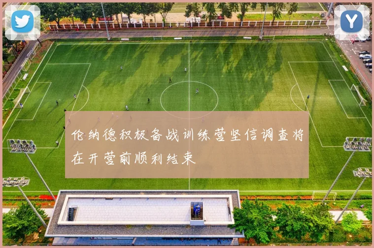伦纳德积极备战训练营坚信调查将在开营前顺利结束