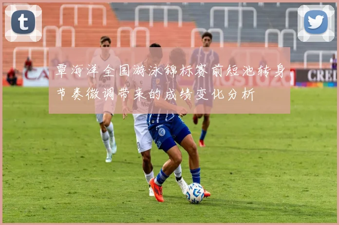 覃海洋全国游泳锦标赛前短池转身节奏微调带来的成绩变化分析