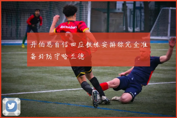 丹伯恩自信回应教练安排称完全准备好防守哈兰德