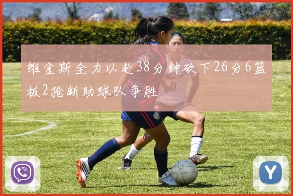 维金斯全力以赴38分钟砍下26分6篮板2抢断助球队争胜