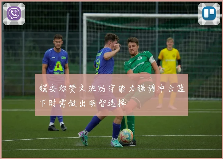 锡安称赞文班防守能力强调冲击篮下时需做出明智选择