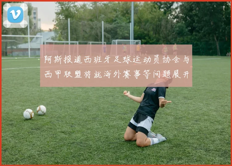 阿斯报道西班牙足球运动员协会与西甲联盟将就海外赛事等问题展开重要谈判