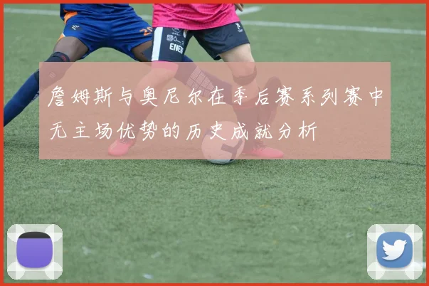 詹姆斯与奥尼尔在季后赛系列赛中无主场优势的历史成就分析