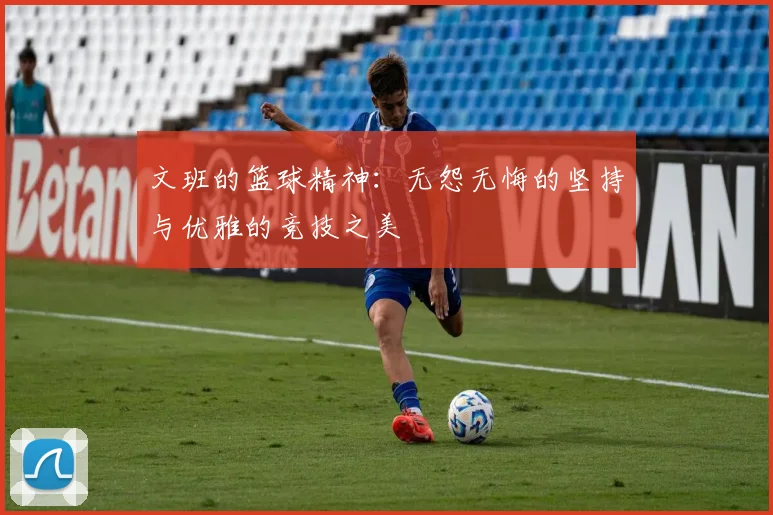 文班的篮球精神：无怨无悔的坚持与优雅的竞技之美