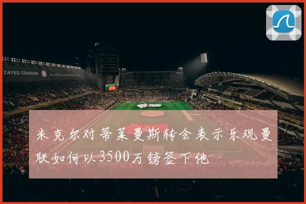 米克尔对蒂莱曼斯转会表示乐观曼联如何以3500万镑签下他