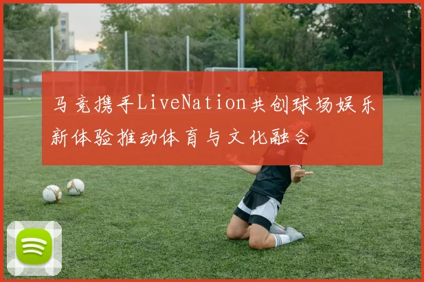 马竞携手LiveNation共创球场娱乐新体验推动体育与文化融合