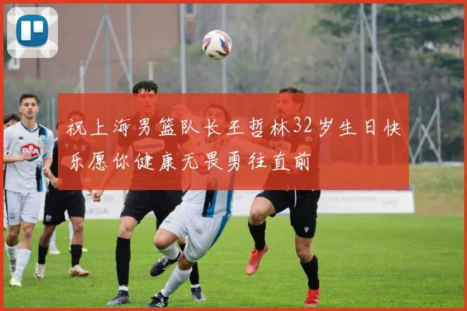 祝上海男篮队长王哲林32岁生日快乐愿你健康无畏勇往直前