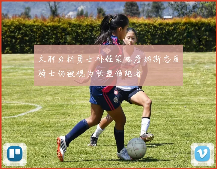 文胖分析勇士补强策略詹姆斯态度骑士仍被视为联盟领跑者