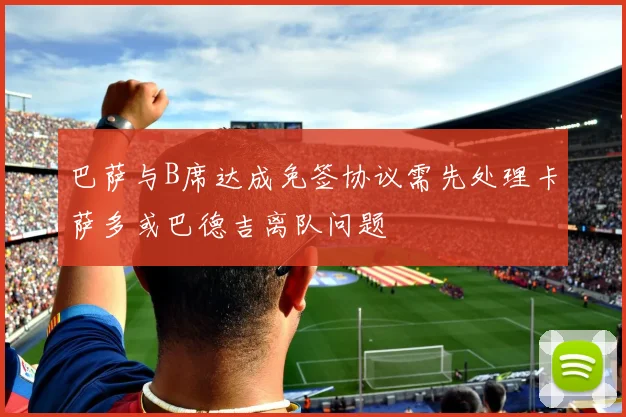 巴萨与B席达成免签协议需先处理卡萨多或巴德吉离队问题