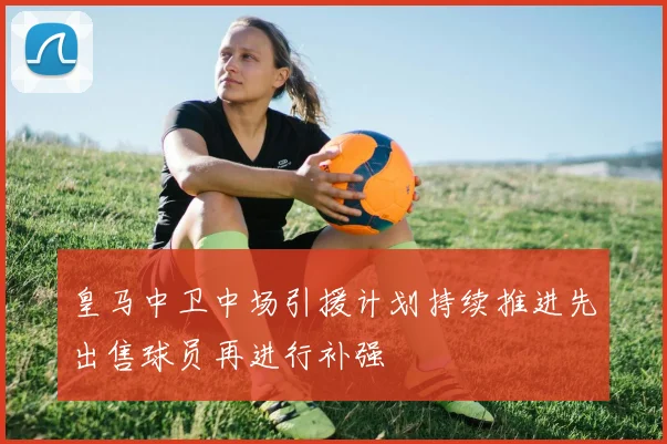 皇马中卫中场引援计划持续推进先出售球员再进行补强