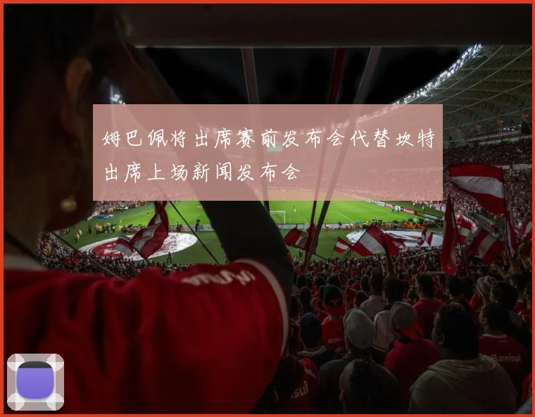 姆巴佩将出席赛前发布会代替坎特出席上场新闻发布会