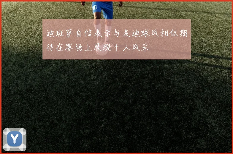 迪班萨自信表示与麦迪球风相似期待在赛场上展现个人风采