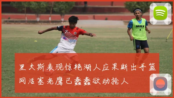 里夫斯表现惊艳湖人应果断出手篮网活塞老鹰已蠢蠢欲动抢人