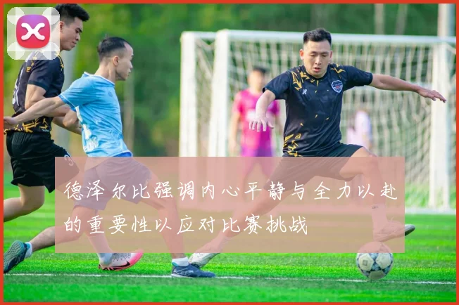 德泽尔比强调内心平静与全力以赴的重要性以应对比赛挑战