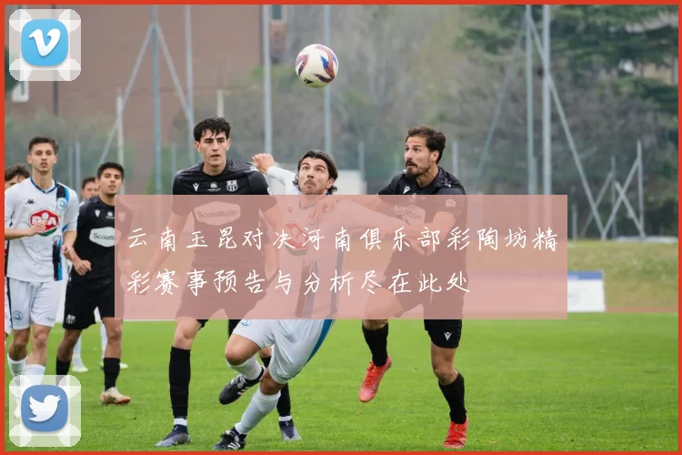 云南玉昆对决河南俱乐部彩陶坊精彩赛事预告与分析尽在此处