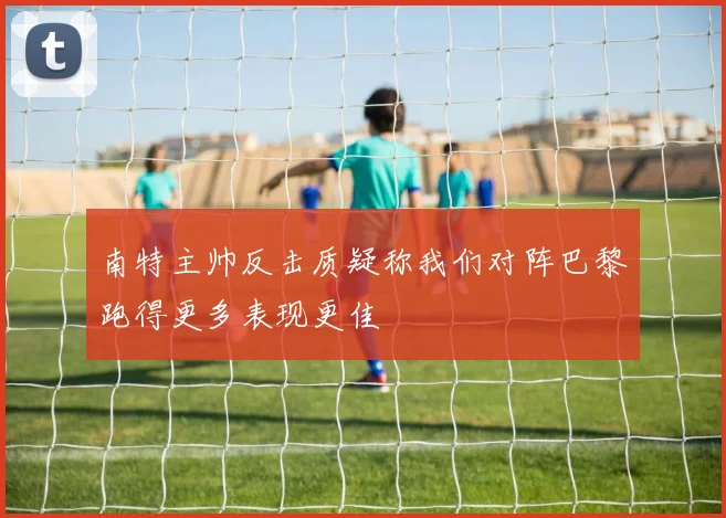 南特主帅反击质疑称我们对阵巴黎跑得更多表现更佳