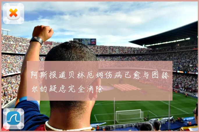 阿斯报道贝林厄姆伤病已愈与图赫尔的疑虑完全消除