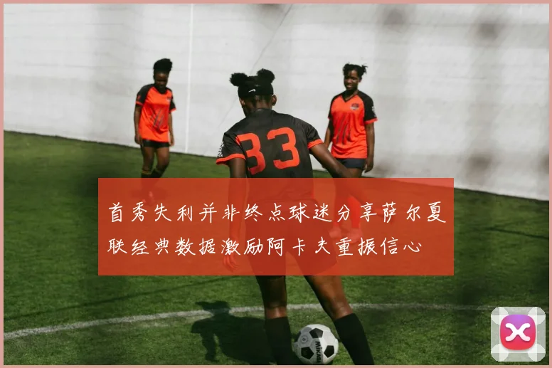 首秀失利并非终点球迷分享萨尔夏联经典数据激励阿卡夫重振信心