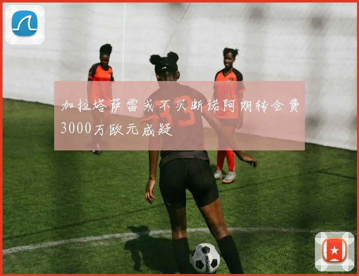 加拉塔萨雷或不买断诺阿朗转会费3000万欧元成疑