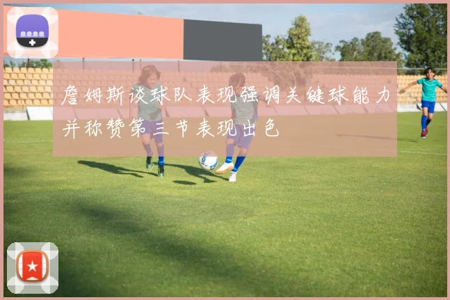 詹姆斯谈球队表现强调关键球能力并称赞第三节表现出色