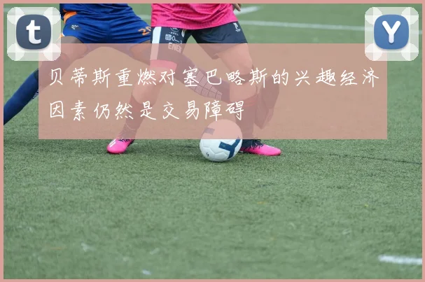 贝蒂斯重燃对塞巴略斯的兴趣经济因素仍然是交易障碍