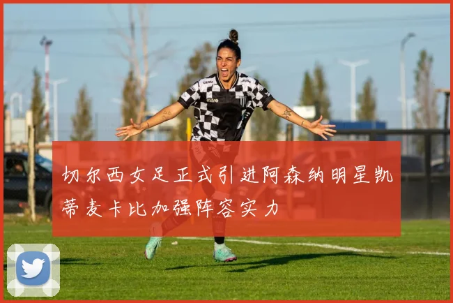 切尔西女足正式引进阿森纳明星凯蒂麦卡比加强阵容实力
