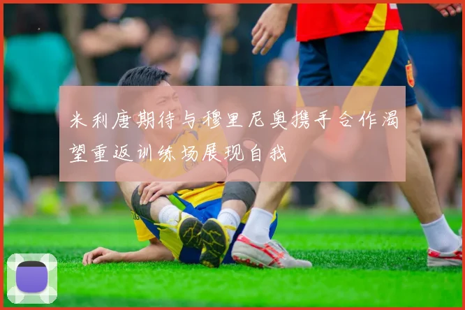 米利唐期待与穆里尼奥携手合作渴望重返训练场展现自我