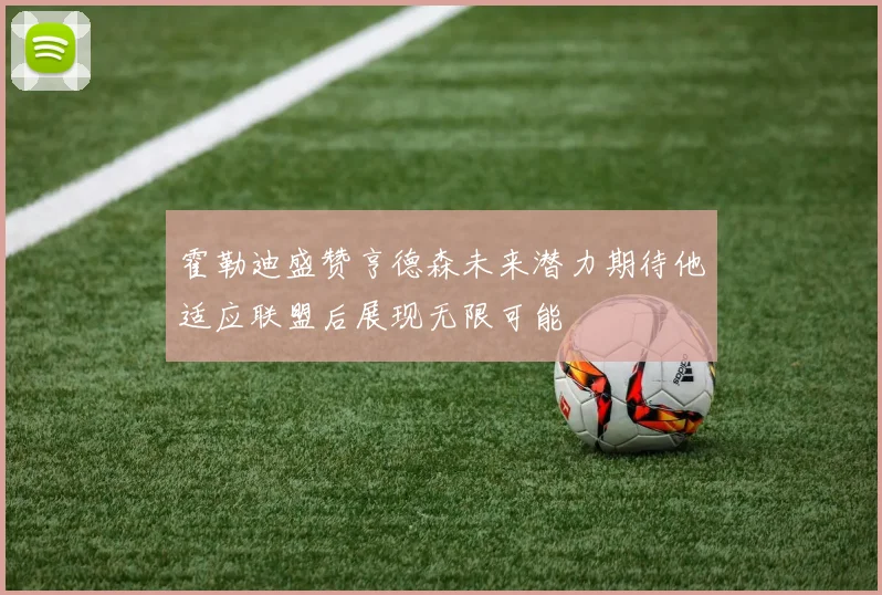 霍勒迪盛赞亨德森未来潜力期待他适应联盟后展现无限可能