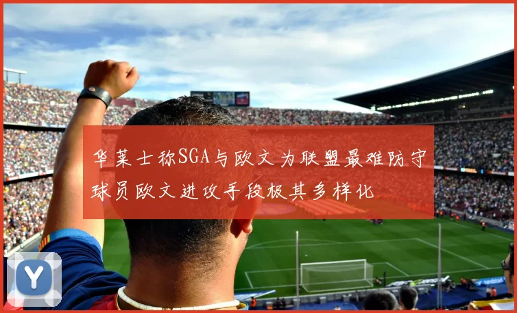 华莱士称SGA与欧文为联盟最难防守球员欧文进攻手段极其多样化