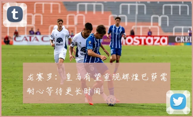 龙赛罗：皇马有望重现辉煌巴萨需耐心等待更长时间