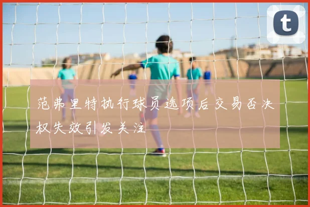 范弗里特执行球员选项后交易否决权失效引发关注